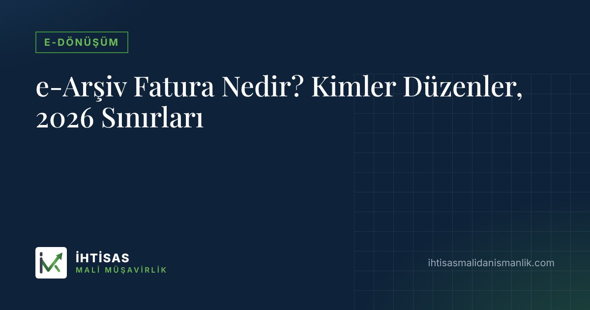 e-Arşiv Fatura Nedir? Kimler Düzenler, 2026 Sınırları – İhtisas Mali Müşavirlik
