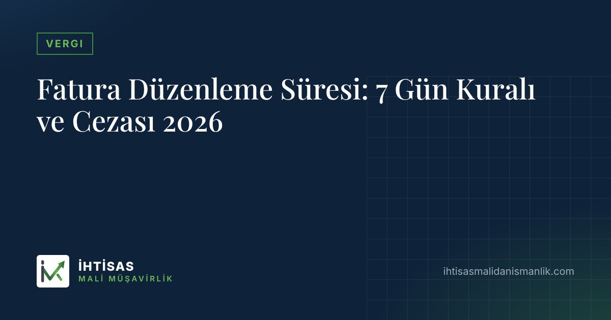 Fatura Düzenleme Süresi: 7 Gün Kuralı ve Cezası 2026 – İhtisas Mali Müşavirlik